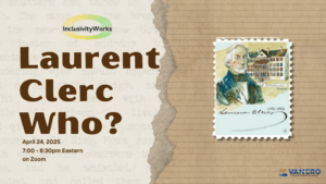 Image Description: A tan flyer with a stamp graphic that has Laurent Clerc and his signature in front of a white historical building. "Laurent Clerc Who? April 24, 2025 from 7 - 8:30pm Eastern on Zoom"